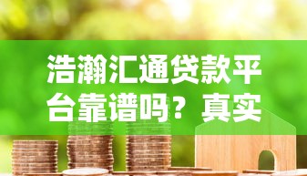 浩瀚汇通贷款平台靠谱吗？真实用户评测与使用指南