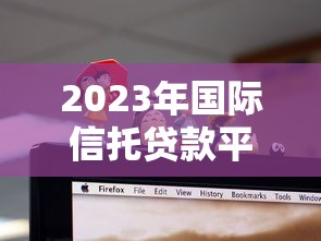 2023年国际信托贷款平台排名第一：权威评测与贷款攻略