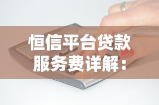 恒信平台贷款服务费详解：收费标准、计算方式及注意事项