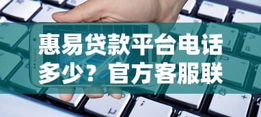 惠易贷款平台电话多少？官方客服联系方式及使用指南