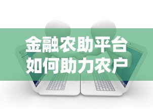 金融农助平台如何助力农户贷款？全流程解析与实操指南