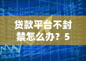 贷款平台不封禁怎么办？5大实用策略解决问题