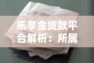 乐享金贷款平台解析：所属公司、产品特点及用户评价