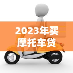 2023年买摩托车贷款平台推荐：如何选择最划算方案