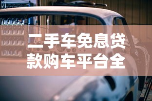 二手车免息贷款购车平台全攻略：零利息购车省心又省钱