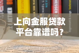 上向金服贷款平台靠谱吗？真实评测与避坑指南