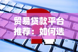 贸易贷款平台推荐：如何选择最适合的贷款渠道