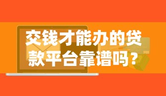 交钱才能办的贷款平台靠谱吗？揭秘背后风险与真相