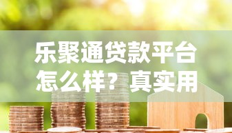 乐聚通贷款平台怎么样?真实用户评价与详细解析 乐聚通贷款平台怎么样?真实用户评价与详细解析