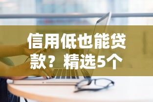 信用低也能贷款？精选5个靠谱低门槛平台