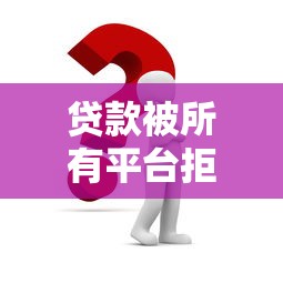 贷款被所有平台拒绝怎么办？5个实用解决方法帮你应急