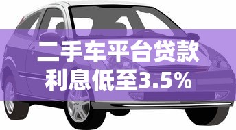 二手车平台贷款利息低至3.5%？揭秘低息背后的省钱真相