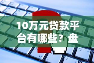 10万元贷款平台有哪些？盘点正规渠道及申请攻略