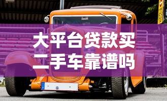 大平台贷款买二手车靠谱吗？全面解析优缺点与避坑指南