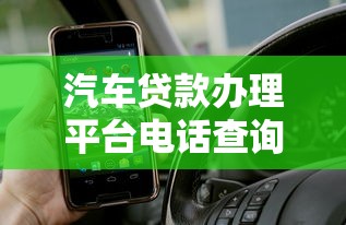 汽车贷款办理平台电话查询及常见问题指南