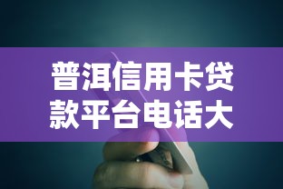 普洱信用卡贷款平台电话大全及申请攻略：快速解决资金需求