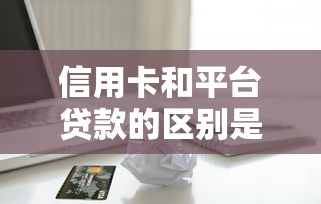 信用卡和平台贷款的区别是什么？哪个更划算？