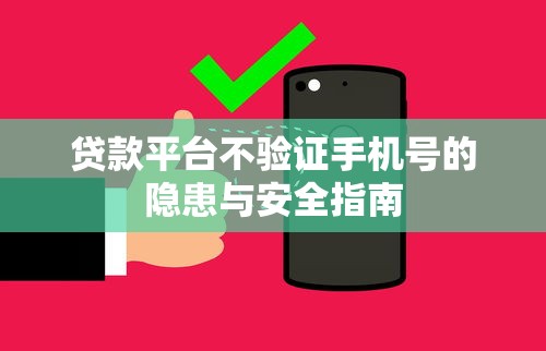 贷款平台不验证手机号的隐患与安全指南
