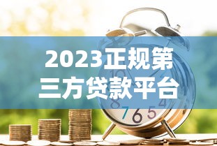 2023正规第三方贷款平台排行：安全靠谱的借款渠道推荐