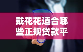 戴花花适合哪些正规贷款平台？10大靠谱渠道对比分析