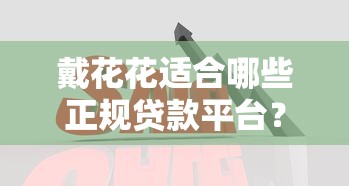 戴花花适合哪些正规贷款平台？10大靠谱渠道对比分析