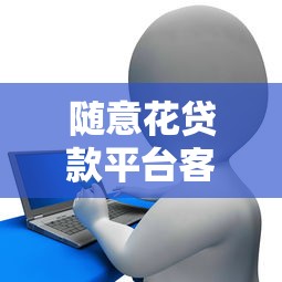 随意花贷款平台客服电话及申请流程全解析