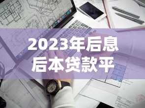 2023年后息后本贷款平台推荐：哪些平台靠谱又划算？