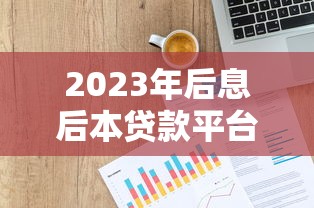 2023年后息后本贷款平台推荐：哪些平台靠谱又划算？