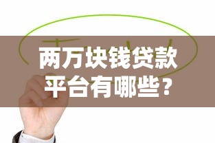两万块钱贷款平台有哪些?2023正规低息渠道盘点 两万块钱贷款平台有哪些?2023正规低息渠道盘点