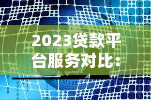 2023贷款平台服务对比:哪家更靠谱?用户口碑大揭秘 2023贷款平台服务对比:哪家更靠谱?用户口碑大揭秘