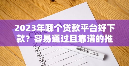 2023年哪个贷款平台好下款?容易通过且靠谱的推荐清单 2023年哪个贷款平台好下款?容易通过且靠谱的推荐清单