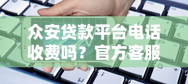 众安贷款平台电话收费吗？官方客服电话费用全解析