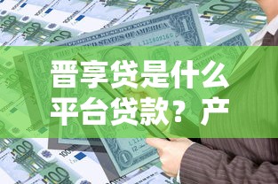 晋享贷是什么平台贷款？产品特点、申请流程全面解析