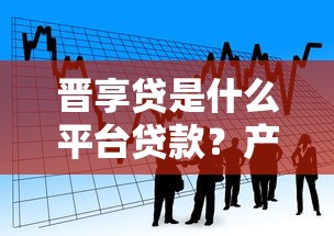 晋享贷是什么平台贷款？产品特点、申请流程全面解析