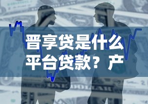 晋享贷是什么平台贷款？产品特点、申请流程全面解析