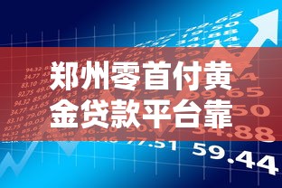 郑州零首付黄金贷款平台靠谱吗?正规渠道与风险分析 郑州零首付黄金贷款平台靠谱吗?正规渠道与风险分析
