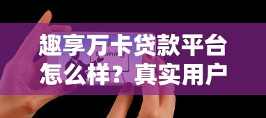 趣享万卡贷款平台怎么样?真实用户评测与避坑指南 趣享万卡贷款平台怎么样?真实用户评测与避坑指南