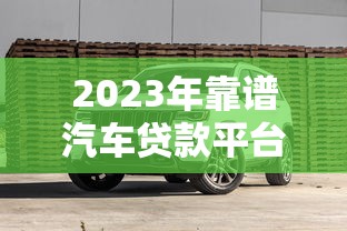 2023年靠谱汽车贷款平台排名及避坑指南