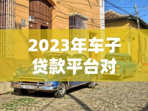2023年车子贷款平台对比:哪家更靠谱? 2023年车子贷款平台对比:哪家更靠谱?