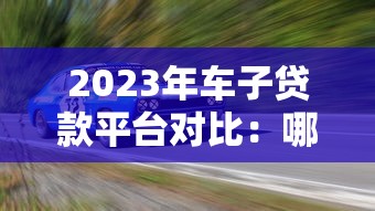 2023年车子贷款平台对比:哪家更靠谱? 2023年车子贷款平台对比:哪家更靠谱?