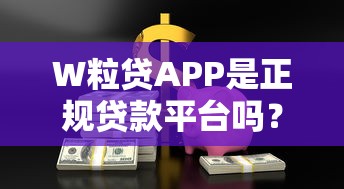 W粒贷APP是正规贷款平台吗？安全可靠吗？