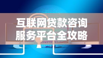 互联网贷款咨询服务平台全攻略：如何安全高效获取资金