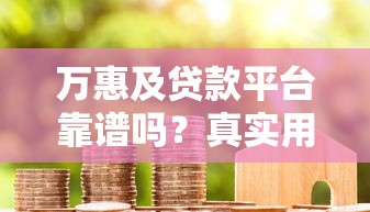 万惠及贷款平台靠谱吗?真实用户评测及贷款注意事项 万惠及贷款平台靠谱吗?真实用户评测及贷款注意事项
