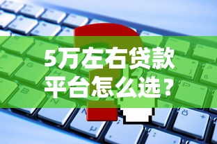 5万左右贷款平台怎么选?实测对比+避坑指南 5万左右贷款平台怎么选?实测对比+避坑指南