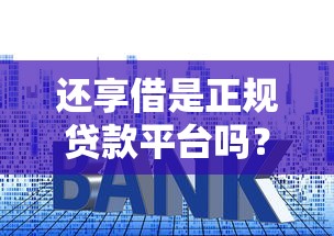 还享借是正规贷款平台吗？资质、利率、用户评价全面解析