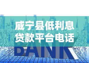 威宁县低利息贷款平台电话及申请指南