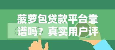 菠萝包贷款平台靠谱吗?真实用户评测与贷款攻略 菠萝包贷款平台靠谱吗?真实用户评测与贷款攻略
