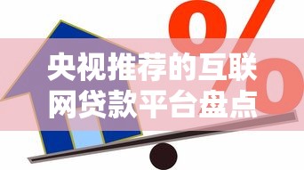 央视推荐的互联网贷款平台盘点：合规安全借款渠道有哪些？