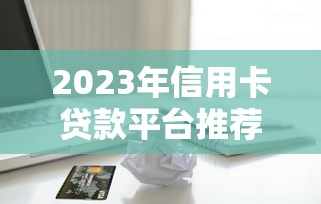 2023年信用卡贷款平台推荐：正规渠道、低息安全、快速放款攻略