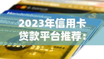 2023年信用卡贷款平台推荐：正规渠道、低息安全、快速放款攻略